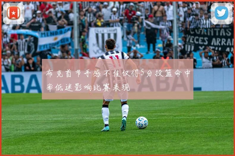 布克首节手感不佳仅得5分投篮命中率低迷影响比赛表现