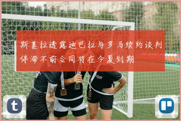 斯基拉透露迪巴拉与罗马续约谈判停滞不前合同将在今夏到期