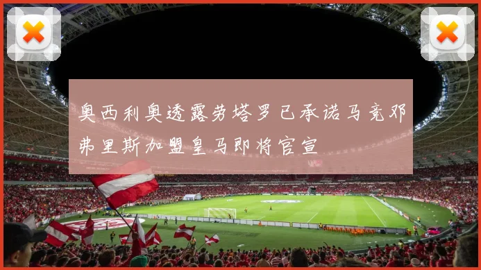 奥西利奥透露劳塔罗已承诺马竞邓弗里斯加盟皇马即将官宣