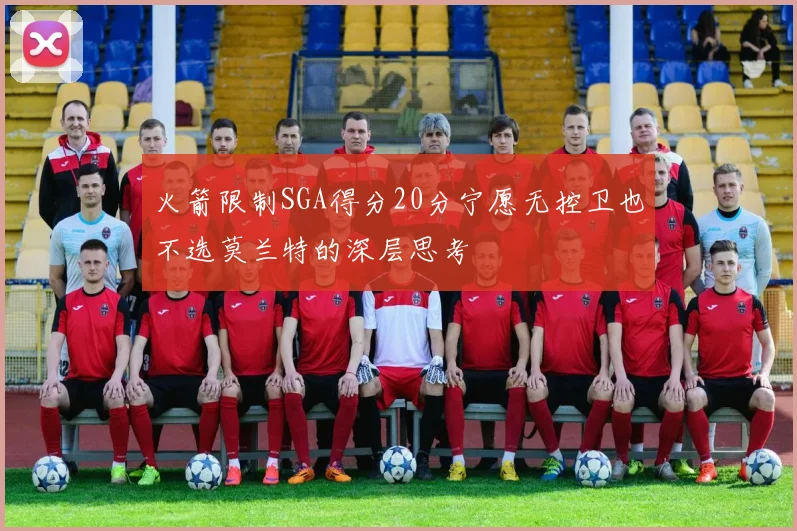 火箭限制SGA得分20分宁愿无控卫也不选莫兰特的深层思考