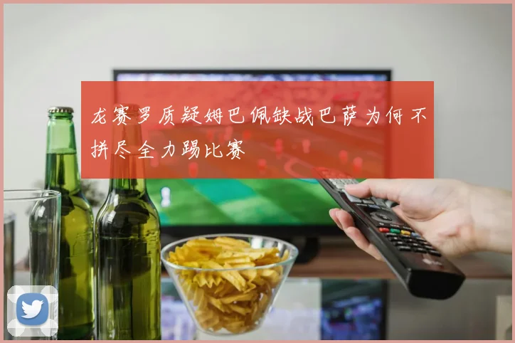 龙赛罗质疑姆巴佩缺战巴萨为何不拼尽全力踢比赛