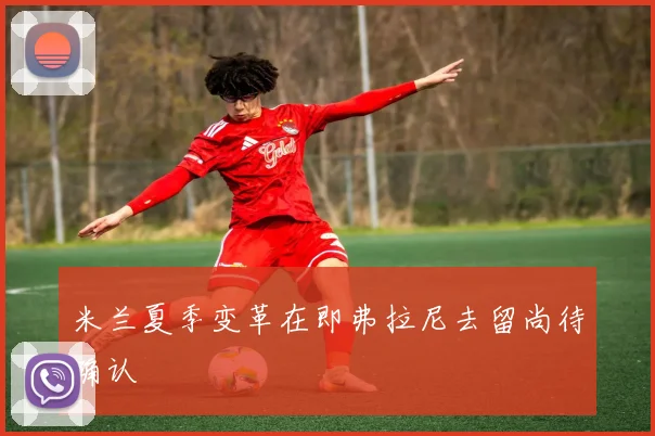 米兰夏季变革在即弗拉尼去留尚待确认