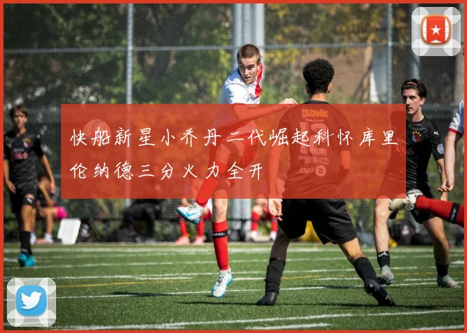 快船新星小乔丹二代崛起科怀库里伦纳德三分火力全开