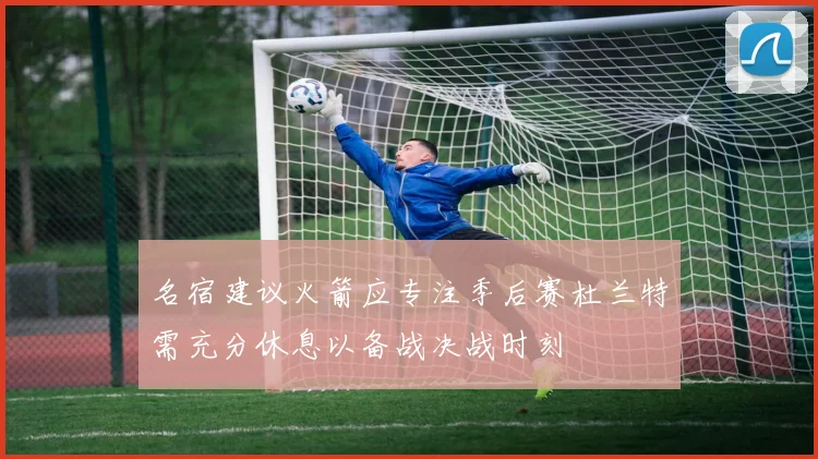 名宿建议火箭应专注季后赛杜兰特需充分休息以备战决战时刻