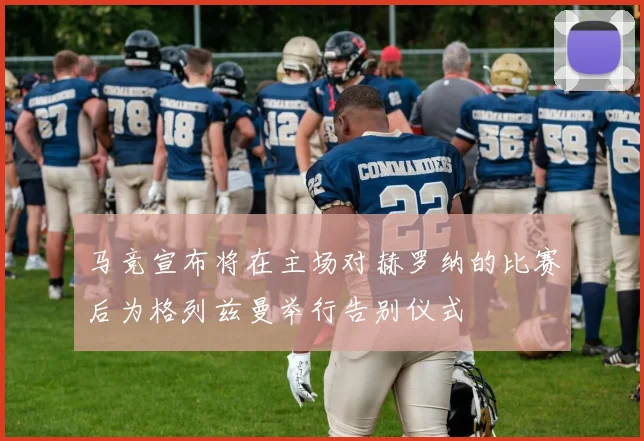 马竞宣布将在主场对赫罗纳的比赛后为格列兹曼举行告别仪式