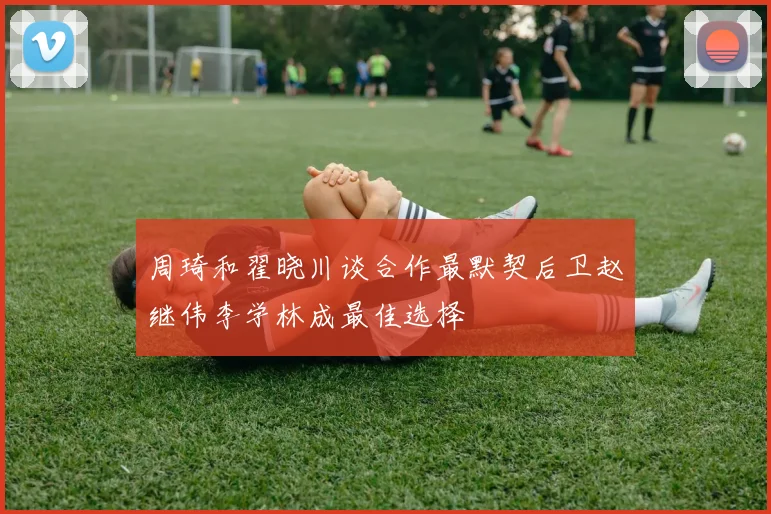 周琦和翟晓川谈合作最默契后卫赵继伟李学林成最佳选择