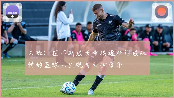 文班：在不断成长中我逐渐形成独特的篮球人生观与处世哲学
