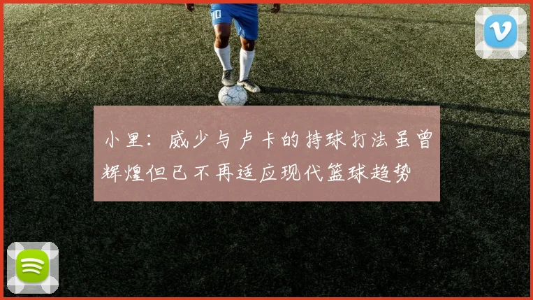 小里：威少与卢卡的持球打法虽曾辉煌但已不再适应现代篮球趋势