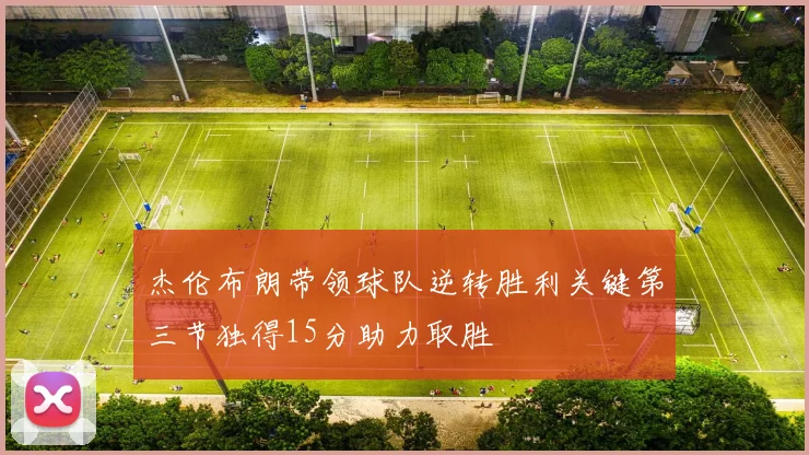 杰伦布朗带领球队逆转胜利关键第三节独得15分助力取胜