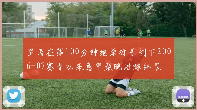 罗马在第100分钟绝杀对手创下2006-07赛季以来意甲最晚进球纪录