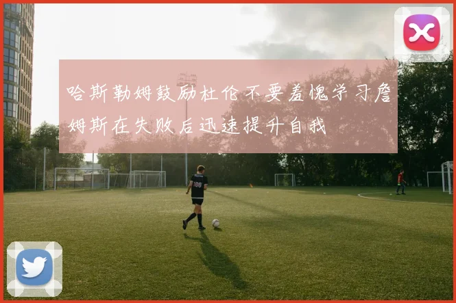 哈斯勒姆鼓励杜伦不要羞愧学习詹姆斯在失败后迅速提升自我