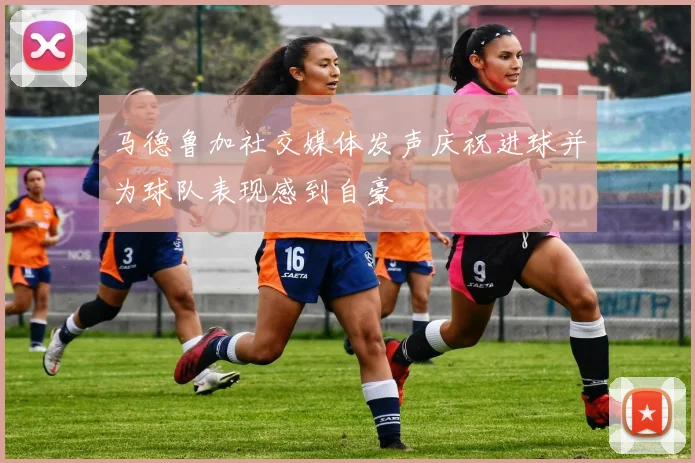 马德鲁加社交媒体发声庆祝进球并为球队表现感到自豪
