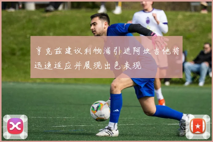 亨克兹建议利物浦引进阿坎吉他将迅速适应并展现出色表现