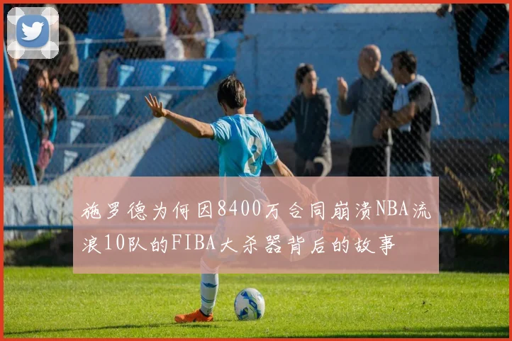 施罗德为何因8400万合同崩溃NBA流浪10队的FIBA大杀器背后的故事