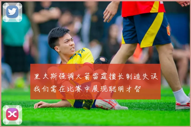 里夫斯强调火箭雷霆擅长制造失误我们需在比赛中展现聪明才智