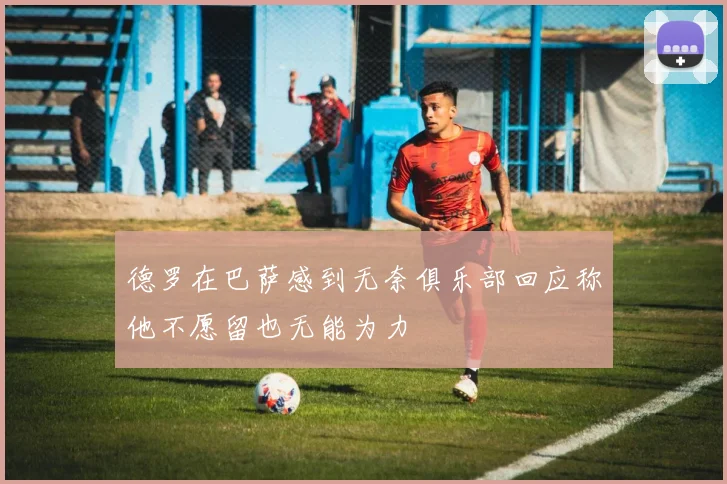 德罗在巴萨感到无奈俱乐部回应称他不愿留也无能为力