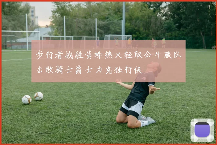步行者战胜黄蜂热火轻取公牛狼队击败骑士爵士力克独行侠