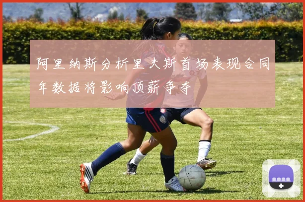 阿里纳斯分析里夫斯首场表现合同年数据将影响顶薪争夺