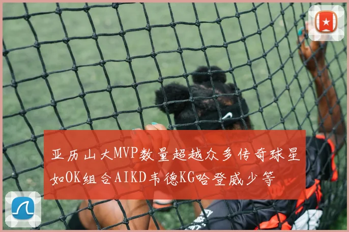 亚历山大MVP数量超越众多传奇球星如OK组合AIKD韦德KG哈登威少等
