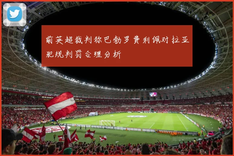 前英超裁判称巴勃罗费利佩对拉亚犯规判罚合理分析
