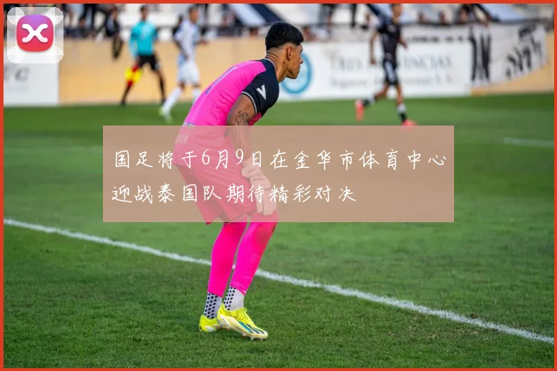 国足将于6月9日在金华市体育中心迎战泰国队期待精彩对决