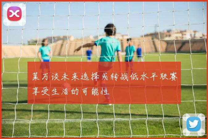 莱万谈未来选择或转战低水平联赛享受生活的可能性