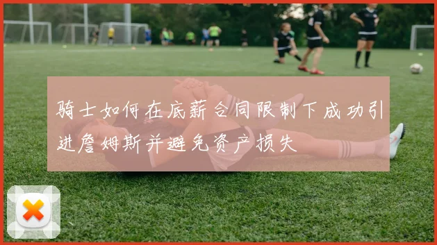 骑士如何在底薪合同限制下成功引进詹姆斯并避免资产损失