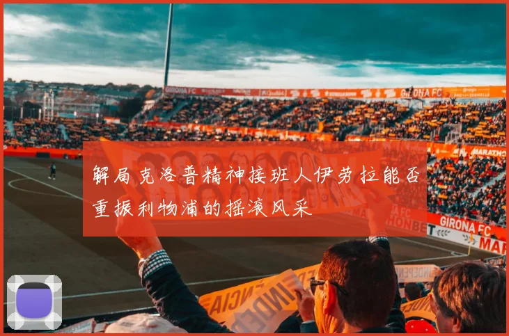 解局克洛普精神接班人伊劳拉能否重振利物浦的摇滚风采