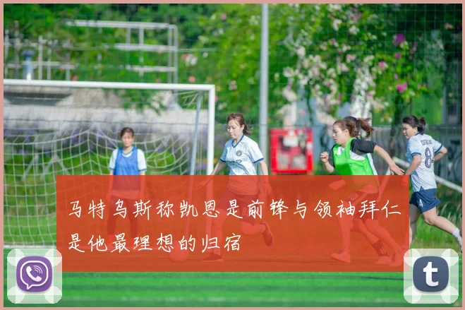 马特乌斯称凯恩是前锋与领袖拜仁是他最理想的归宿