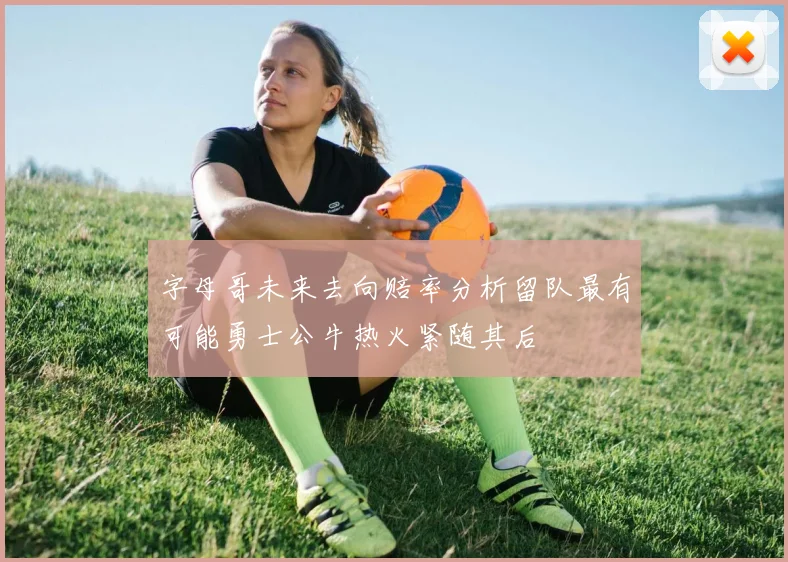 字母哥未来去向赔率分析留队最有可能勇士公牛热火紧随其后
