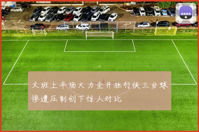 文班上半场火力全开独行侠三分球惨遭压制创下惊人对比